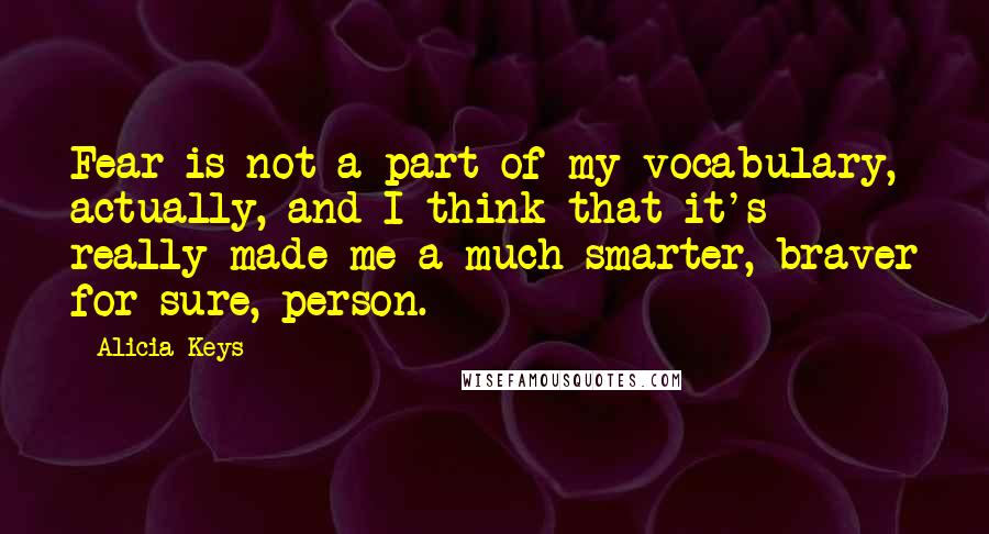 Alicia Keys quotes: Fear is not a part of my vocabulary, actually, and I think that it's really made me a much smarter, braver for sure, person. Alicia Keys quotes: Fear is not a part of my vocabulary, actually, and I think that it's really made me a much smarter, braver for sure, person.