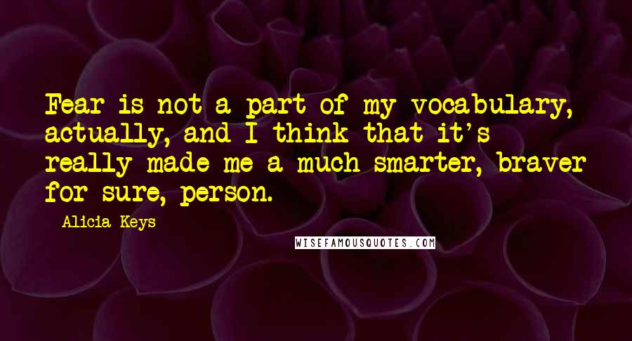 Alicia Keys quotes: Fear is not a part of my vocabulary, actually, and I think that it's really made me a much smarter, braver for sure, person.