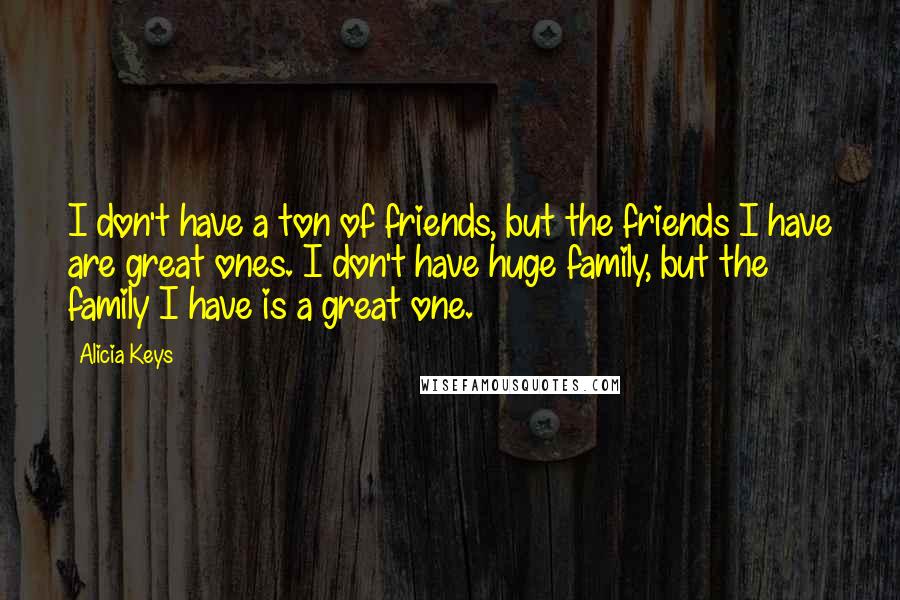 Alicia Keys quotes: I don't have a ton of friends, but the friends I have are great ones. I don't have huge family, but the family I have is a great one. Alicia Keys quotes: I don't have a ton of friends, but the friends I have are great ones. I don't have huge family, but the family I have is a great one.