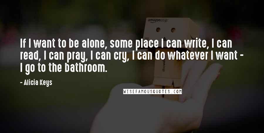 Alicia Keys quotes: If I want to be alone, some place I can write, I can read, I can pray, I can cry, I can do whatever I want - I go to