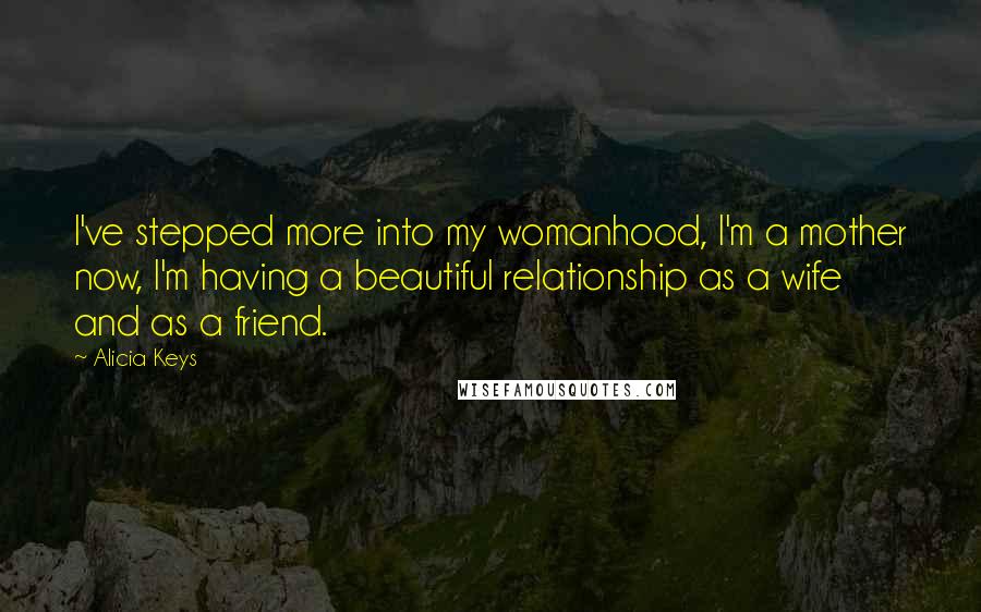 Alicia Keys quotes: I've stepped more into my womanhood, I'm a mother now, I'm having a beautiful relationship as a wife and as a friend. Alicia Keys quotes: I've stepped more into my womanhood, I'm a mother now, I'm having a beautiful relationship as a wife and as a friend.