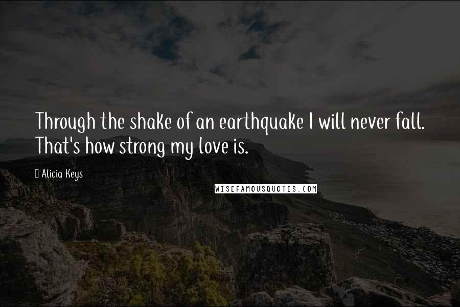 Alicia Keys quotes: Through the shake of an earthquake I will never fall. That's how strong my love is.