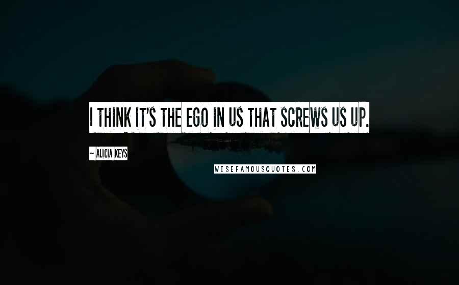 Alicia Keys quotes: I think it's the ego in us that screws us up.
