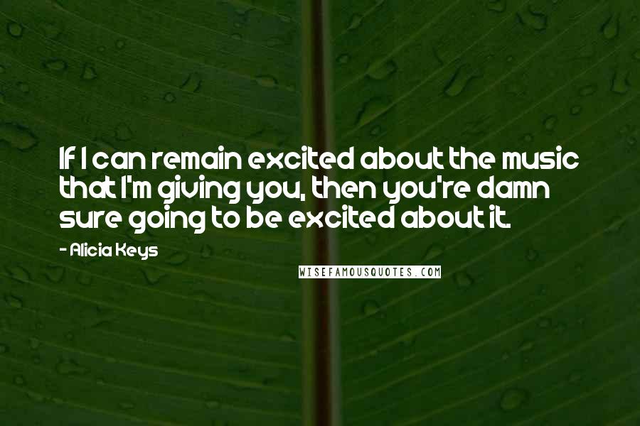 Alicia Keys quotes: If I can remain excited about the music that I'm giving you, then you're damn sure going to be excited about it. Alicia Keys quotes: If I can remain excited about the music that I'm giving you, then you're damn sure going to be excited about it.