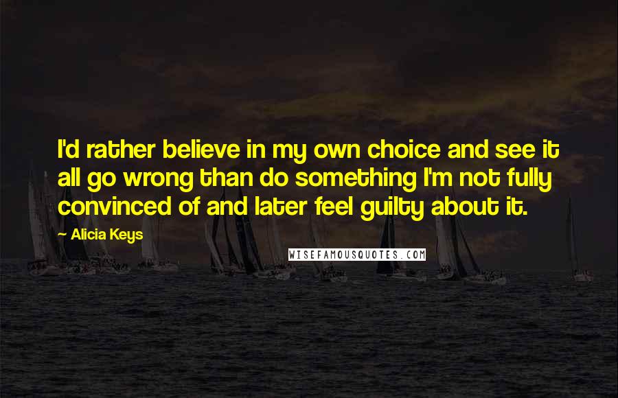 Alicia Keys quotes: I'd rather believe in my own choice and see it all go wrong than do something I'm not fully convinced of and later feel guilty about it.