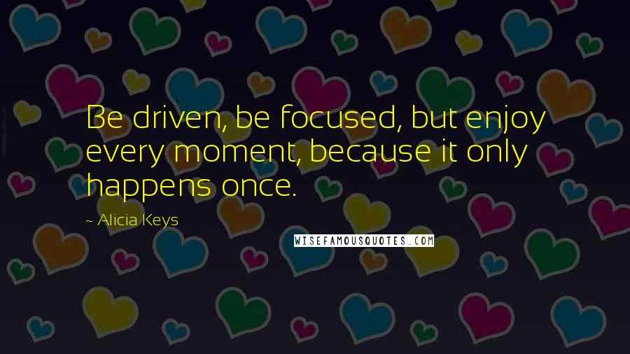Alicia Keys quotes: Be driven, be focused, but enjoy every moment, because it only happens once.