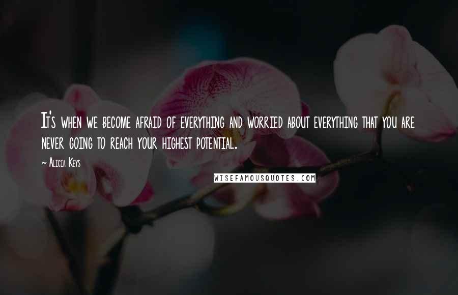 Alicia Keys quotes: It's when we become afraid of everything and worried about everything that you are never going to reach your highest potential.