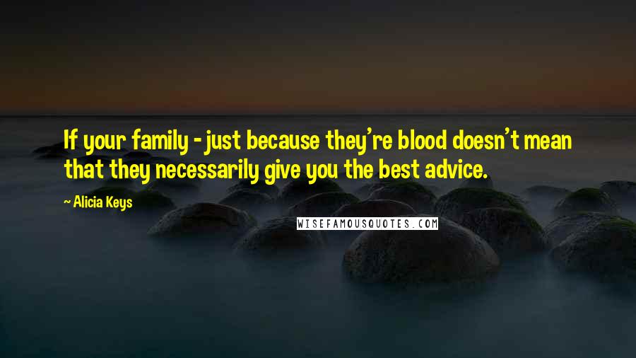 Alicia Keys quotes: If your family - just because they're blood doesn't mean that they necessarily give you the best advice. Alicia Keys quotes: If your family - just because they're blood doesn't mean that they necessarily give you the best advice.