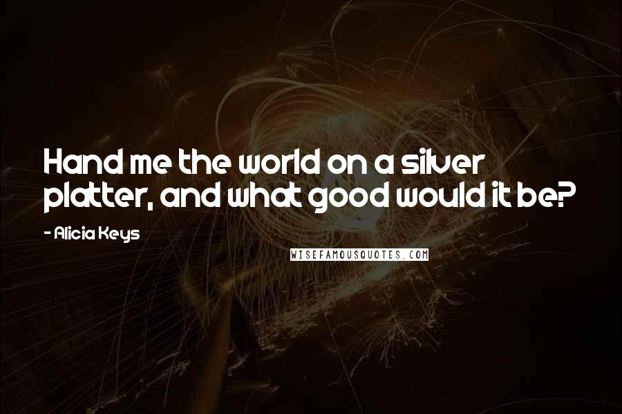 Alicia Keys quotes: Hand me the world on a silver platter, and what good would it be?