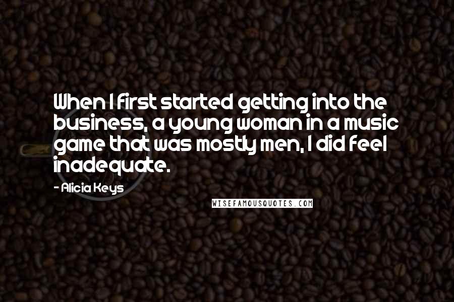 Alicia Keys quotes: When I first started getting into the business, a young woman in a music game that was mostly men, I did feel inadequate.
