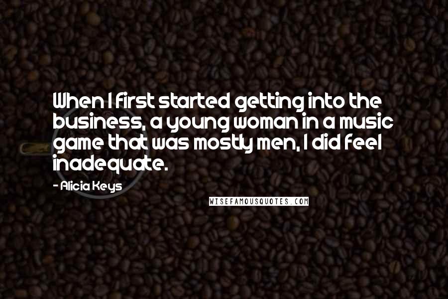 Alicia Keys quotes: When I first started getting into the business, a young woman in a music game that was mostly men, I did feel inadequate. Alicia Keys quotes: When I first started getting into the business, a young woman in a music game that was mostly men, I did feel inadequate.