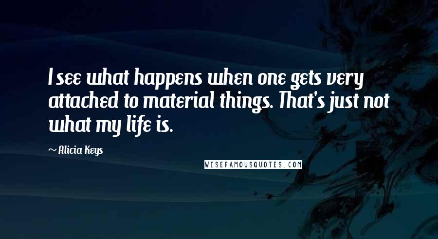 Alicia Keys quotes: I see what happens when one gets very attached to material things. That's just not what my life is.