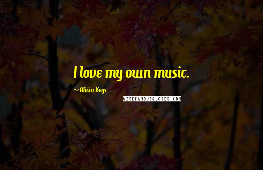 Alicia Keys quotes: I love my own music.