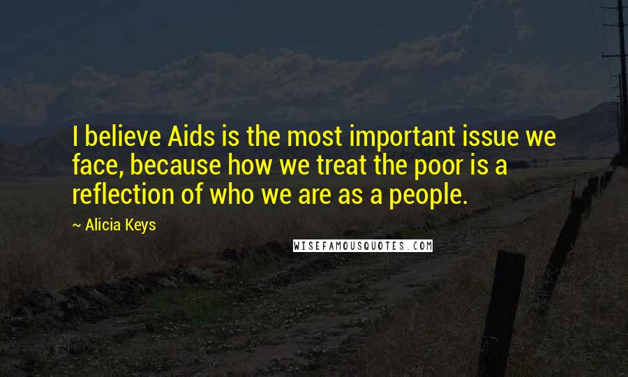 Alicia Keys quotes: I believe Aids is the most important issue we face, because how we treat the poor is a reflection of who we are as a people.