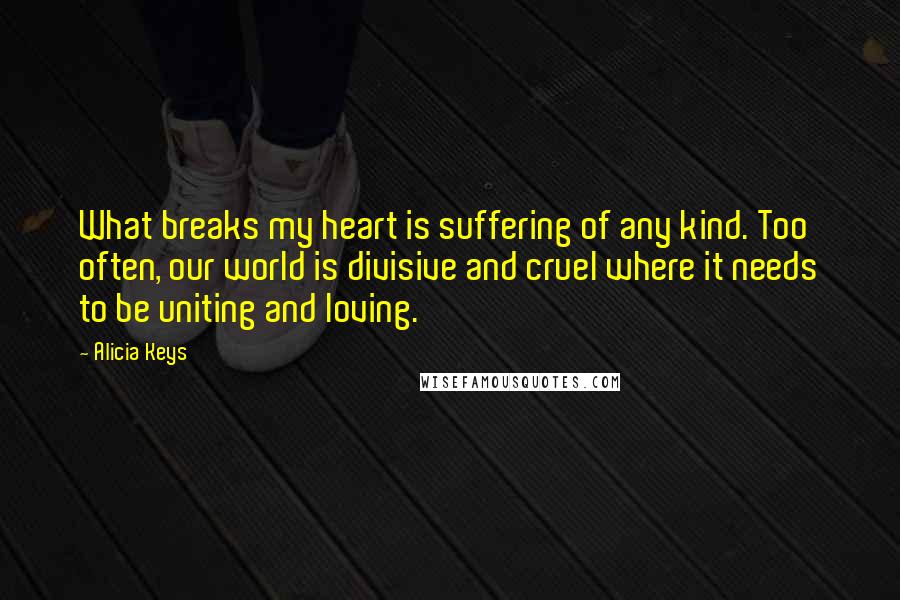 Alicia Keys quotes: What breaks my heart is suffering of any kind. Too often, our world is divisive and cruel where it needs to be uniting and loving.