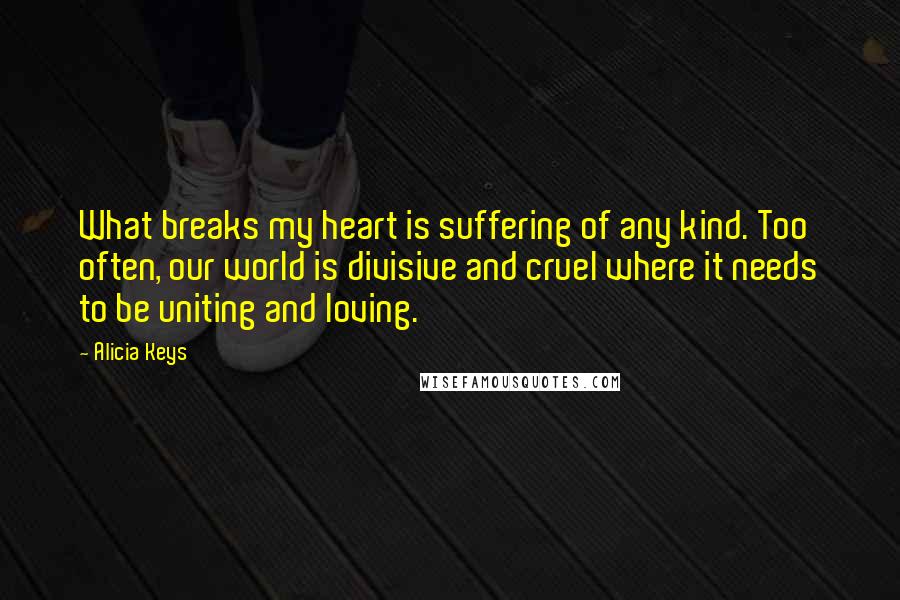 Alicia Keys quotes: What breaks my heart is suffering of any kind. Too often, our world is divisive and cruel where it needs to be uniting and loving. Alicia Keys quotes: What breaks my heart is suffering of any kind. Too often, our world is divisive and cruel where it needs to be uniting and loving.