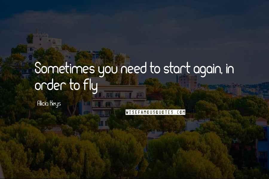 Alicia Keys quotes: Sometimes you need to start again, in order to fly