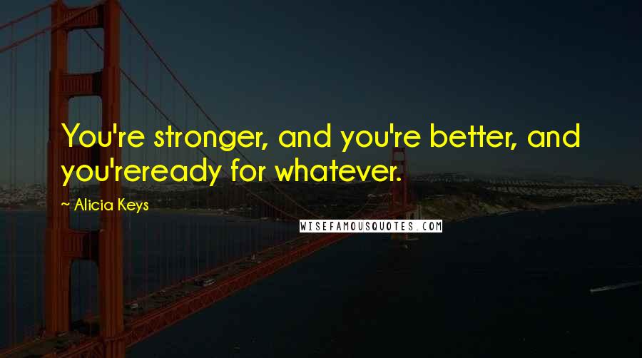 Alicia Keys quotes: You're stronger, and you're better, and you'reready for whatever.