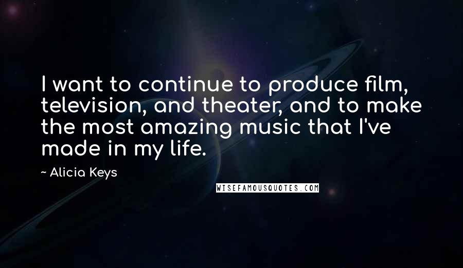 Alicia Keys quotes: I want to continue to produce film, television, and theater, and to make the most amazing music that I've made in my life. Alicia Keys quotes: I want to continue to produce film, television, and theater, and to make the most amazing music that I've made in my life.