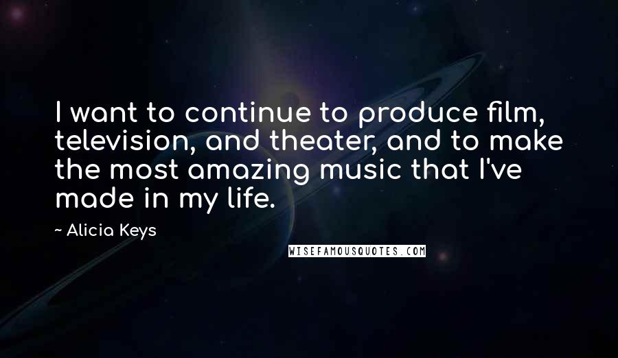 Alicia Keys quotes: I want to continue to produce film, television, and theater, and to make the most amazing music that I've made in my life.