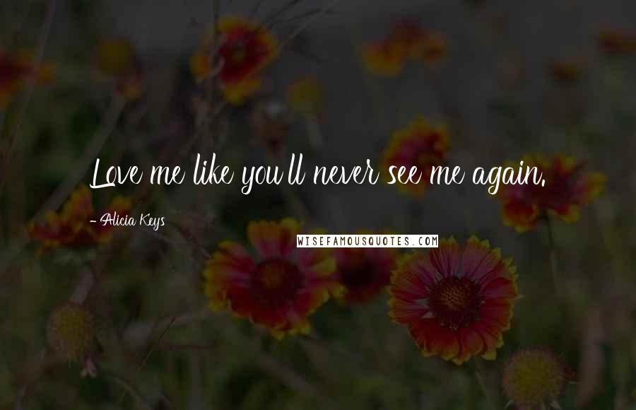 Alicia Keys quotes: Love me like you'll never see me again.