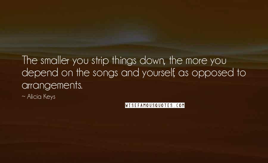 Alicia Keys quotes: The smaller you strip things down, the more you depend on the songs and yourself, as opposed to arrangements.