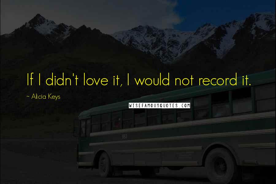 Alicia Keys quotes: If I didn't love it, I would not record it.