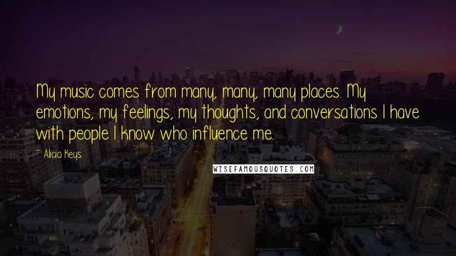 Alicia Keys quotes: My music comes from many, many, many places. My emotions, my feelings, my thoughts, and conversations I have with people I know who influence me. Alicia Keys quotes: My music comes from many, many, many places. My emotions, my feelings, my thoughts, and conversations I have with people I know who influence me.