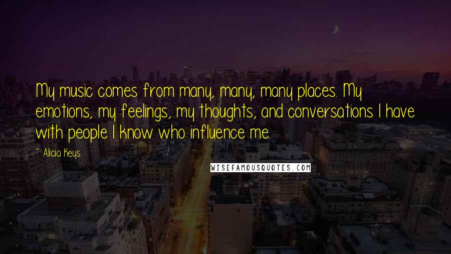 Alicia Keys quotes: My music comes from many, many, many places. My emotions, my feelings, my thoughts, and conversations I have with people I know who influence me.