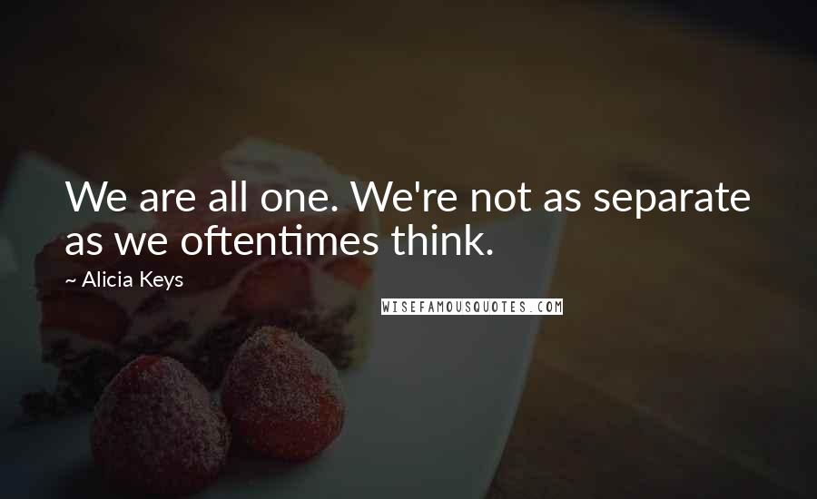 Alicia Keys quotes: We are all one. We're not as separate as we oftentimes think.
