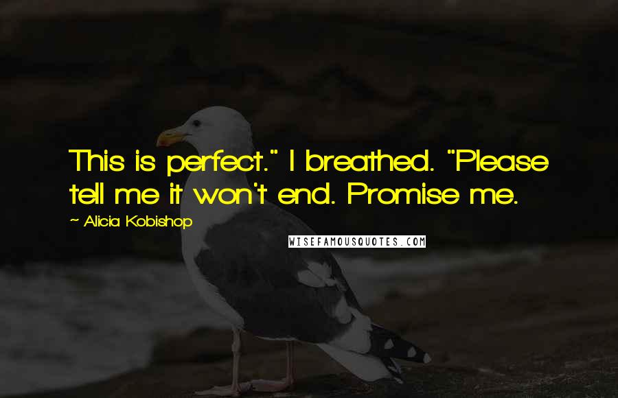 Alicia Kobishop quotes: This is perfect." I breathed. "Please tell me it won't end. Promise me.