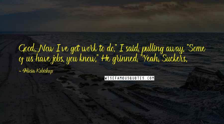 Alicia Kobishop quotes: Good. Now I've got work to do," I said, pulling away. "Some of us have jobs, you know." He grinned, "Yeah. Suckers.