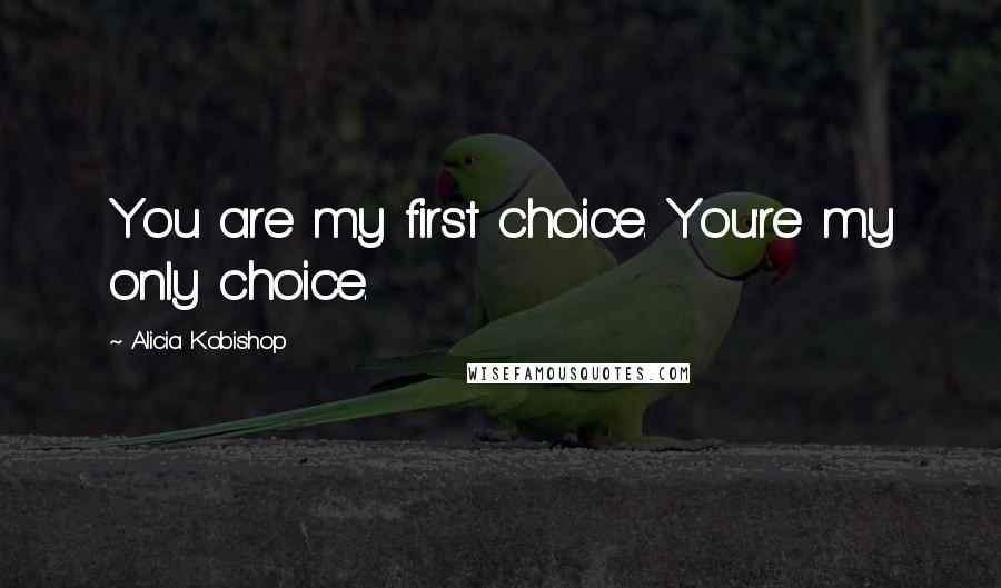 Alicia Kobishop quotes: You are my first choice. You're my only choice.