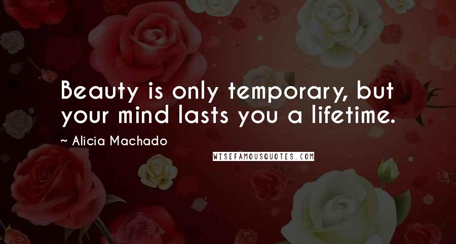 Alicia Machado quotes: Beauty is only temporary, but your mind lasts you a lifetime.