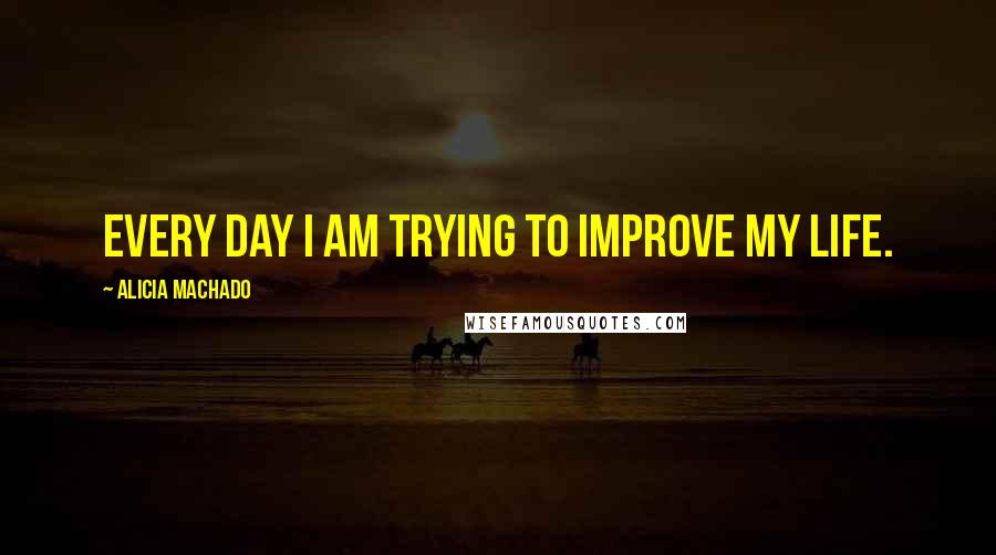 Alicia Machado quotes: Every day I am trying to improve my life.