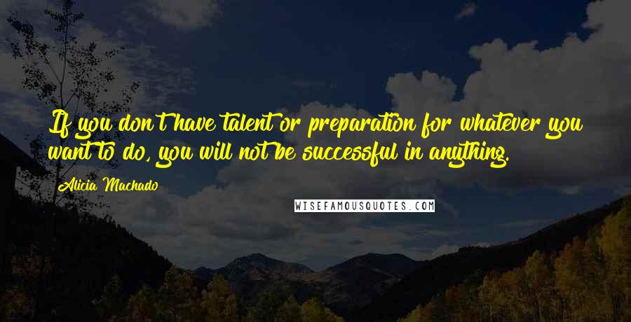 Alicia Machado quotes: If you don't have talent or preparation for whatever you want to do, you will not be successful in anything.