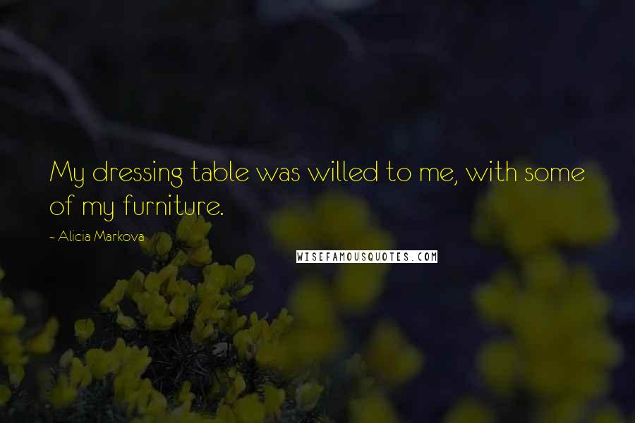 Alicia Markova quotes: My dressing table was willed to me, with some of my furniture.