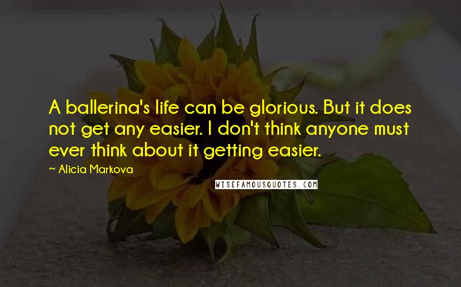 Alicia Markova quotes: A ballerina's life can be glorious. But it does not get any easier. I don't think anyone must ever think about it getting easier.