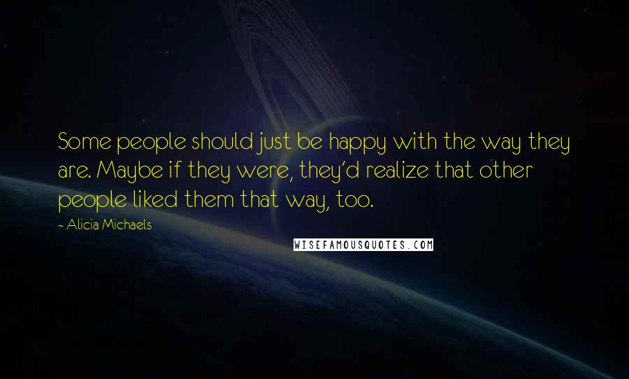 Alicia Michaels quotes: Some people should just be happy with the way they are. Maybe if they were, they'd realize that other people liked them that way, too.