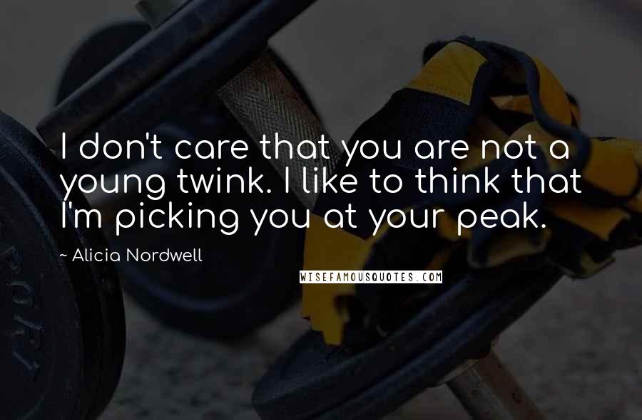 Alicia Nordwell quotes: I don't care that you are not a young twink. I like to think that I'm picking you at your peak.