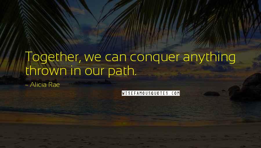 Alicia Rae quotes: Together, we can conquer anything thrown in our path.