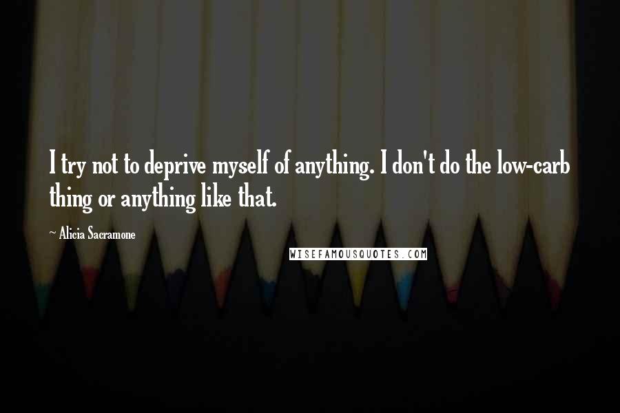 Alicia Sacramone quotes: I try not to deprive myself of anything. I don't do the low-carb thing or anything like that.