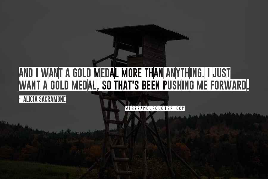 Alicia Sacramone quotes: And I want a gold medal more than anything. I just want a gold medal, so that's been pushing me forward.