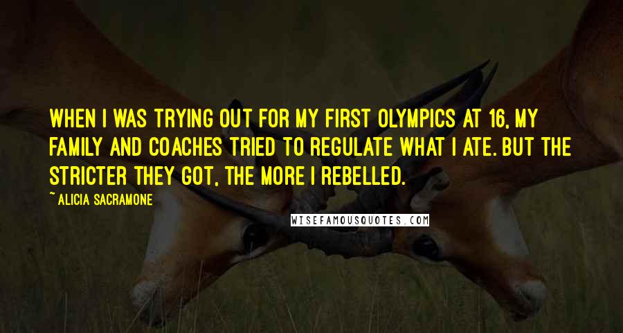 Alicia Sacramone quotes: When I was trying out for my first Olympics at 16, my family and coaches tried to regulate what I ate. But the stricter they got, the more I rebelled.