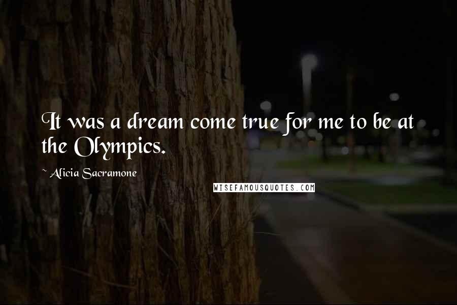 Alicia Sacramone quotes: It was a dream come true for me to be at the Olympics.