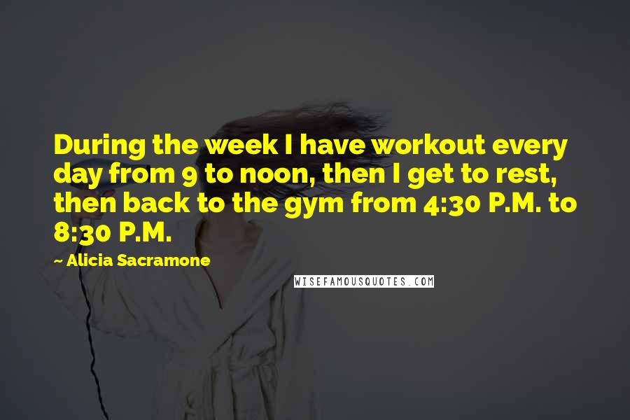 Alicia Sacramone quotes: During the week I have workout every day from 9 to noon, then I get to rest, then back to the gym from 4:30 P.M. to 8:30 P.M.