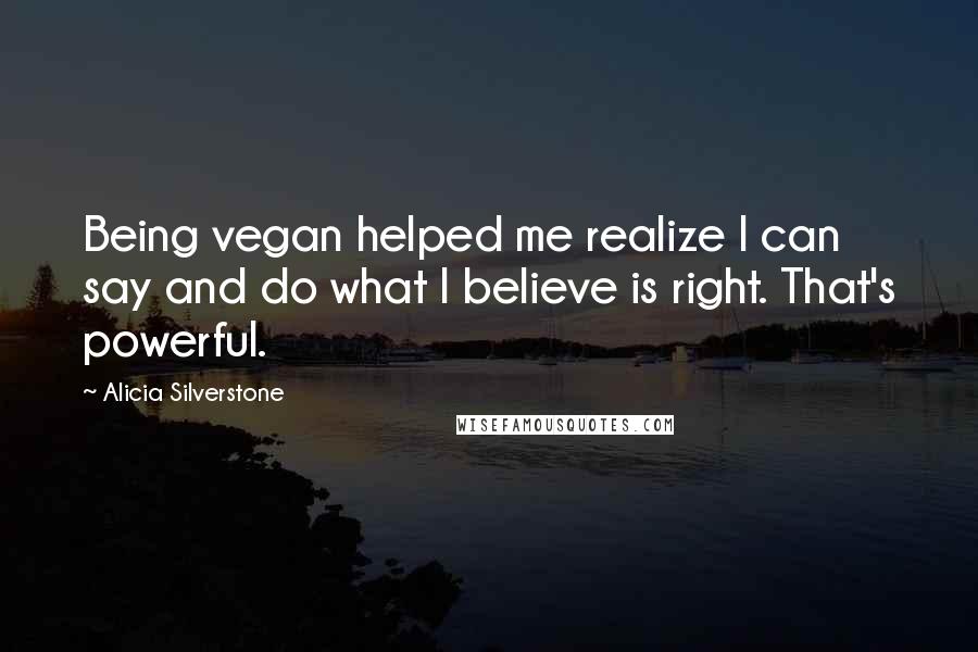 Alicia Silverstone quotes: Being vegan helped me realize I can say and do what I believe is right. That's powerful.