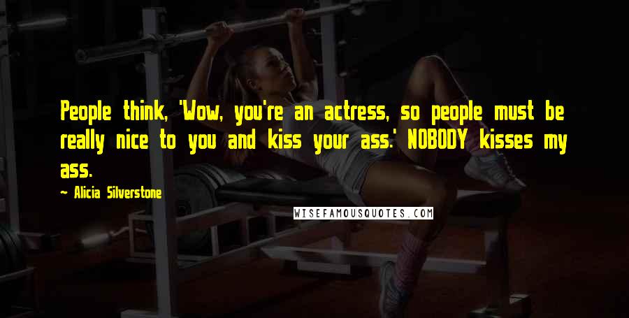 Alicia Silverstone quotes: People think, 'Wow, you're an actress, so people must be really nice to you and kiss your ass.' NOBODY kisses my ass. Alicia Silverstone quotes: People think, 'Wow, you're an actress, so people must be really nice to you and kiss your ass.' NOBODY kisses my ass.