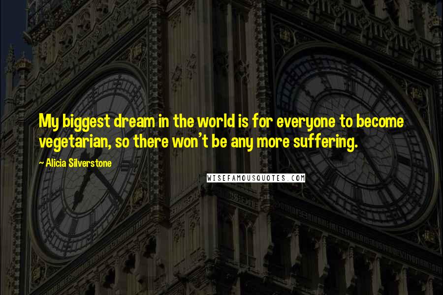Alicia Silverstone quotes: My biggest dream in the world is for everyone to become vegetarian, so there won't be any more suffering.