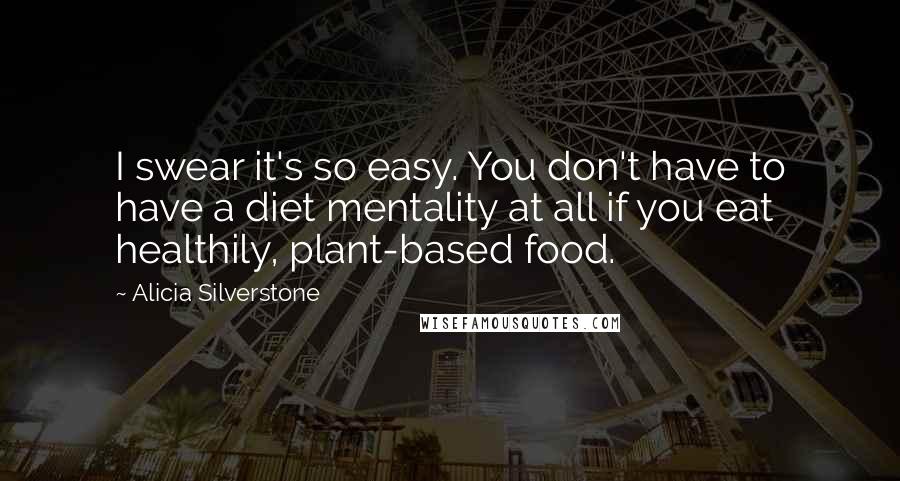 Alicia Silverstone quotes: I swear it's so easy. You don't have to have a diet mentality at all if you eat healthily, plant-based food. Alicia Silverstone quotes: I swear it's so easy. You don't have to have a diet mentality at all if you eat healthily, plant-based food.